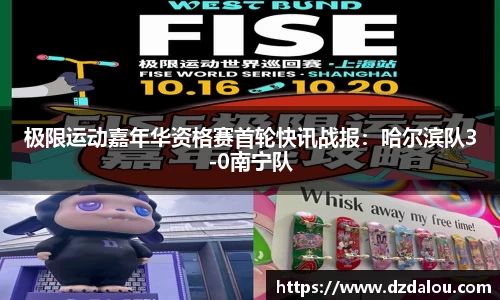 极限运动嘉年华资格赛首轮快讯战报：哈尔滨队3-0南宁队