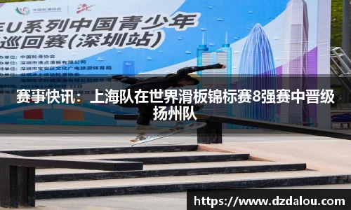 赛事快讯：上海队在世界滑板锦标赛8强赛中晋级扬州队