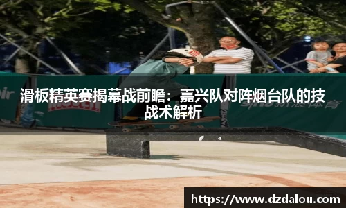 滑板精英赛揭幕战前瞻：嘉兴队对阵烟台队的技战术解析