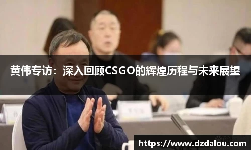 黄伟专访：深入回顾CSGO的辉煌历程与未来展望